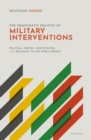 Image for Democratic Politics of Military Interventions: Political Parties, Contestation, and Decisions to Use Force Abroad