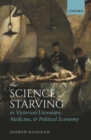 Image for Science of Starving in Victorian Literature, Medicine, and Political Economy