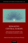 Image for Remaking Central Europe: The League of Nations and the Former Habsburg Lands