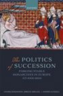 Image for Politics of Succession: Forging Stable Monarchies in Europe, AD 1000-1800