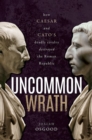 Image for Uncommon wrath  : Caesar, Cato, and the quarrel that ended the Roman Republic