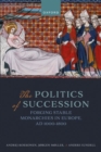 Image for The politics of succession  : forging stable monarchies in Europe, AD 1000-1800