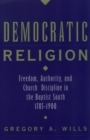 Image for Democratic religion  : freedom, authority, and church discipline in the Baptist South, 1785-1900