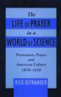 Image for The life of prayer in a world of science  : protestants, prayer and American culture, 1870-1930