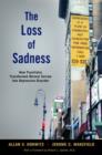 Image for The loss of sadness  : how psychiatry transformed normal misery into depressive disorder