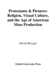 Image for Protestants &amp; pictures: religion, visual culture and the age of American mass production