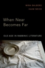 Image for When near becomes far  : old age in rabbinic literature