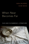 Image for When Near Becomes Far: Old Age in Rabbinic Literature