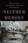 Image for Neither heroes nor saints  : ordinary virtue, extraordinary virtue, and self-cultivation
