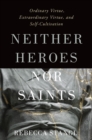 Image for Neither Heroes nor Saints: Ordinary Virtue, Extraordinary Virtue, and Self-Cultivation