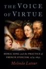 Image for The voice of virtue  : moral song and the practice of French Stoicism, 1574-1652