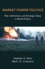 Image for Market Power Politics: War, Institutions, and Strategic Delay in World Politics
