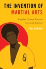 Image for The invention of martial arts  : popular culture between Asia and America