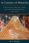 Image for A century of miracles  : Christians, pagans, Jews, and the supernatural, 312-410
