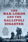 Image for The war lords and the Gallipoli disaster  : how globalized trade led Britain to its worst defeat of the First World War