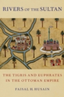 Image for Rivers of the Sultan: The Tigris and Euphrates in the Ottoman Empire
