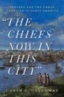 Image for Chiefs Now in This City: Indians and the Urban Frontier in Early America