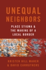 Image for Unequal Neighbors: Place Stigma and the Making of a Local Border