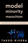 Image for Model minority masochism  : performing the cultural politics of Asian American masculinity