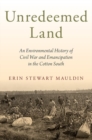 Image for Unredeemed land  : an environmental history of Civil War and emancipation in the Cotton South