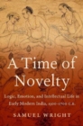 Image for A time of novelty  : logic, emotion, and intellectual life in early modern India, 1500-1700 c.e.