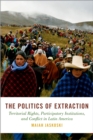 Image for Politics of Extraction: Territorial Rights, Participatory Institutions, and Conflict in Latin America
