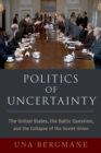 Image for Politics of uncertainty  : the United States, the Baltic question, and the collapse of the Soviet Union