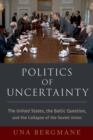 Image for Politics of Uncertainty: The United States, the Baltic Question, and the Collapse of the Soviet Union