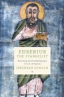 Image for Eusebius the evangelist  : rewriting the fourfold gospel in late antiquity
