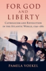 Image for For god and liberty  : Catholicism and revolution in the Atlantic World, 1790-1861