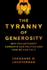 Image for The tyranny of generosity: why philanthropy corrupts our politics and how we can fix it