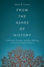 Image for From the ashes of history  : collective trauma and the making of international politics