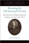 Image for Retaining the Old Episcopal Divinity: John Edwards of Cambridge and Reformed Orthodoxy in the Later Stuart Church