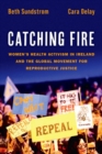 Image for Catching fire  : women&#39;s health activism in Ireland and the global movement for reproductive justice