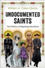 Image for Undocumented saints  : the politics of migrating devotions