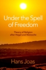Image for Under the spell of freedom  : the theory of religion after Hegel and Nietzsche