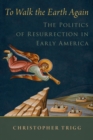 Image for To Walk the Earth Again: The Politics of Resurrection in Early America