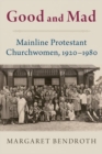 Image for Good and mad  : mainline Protestant churchwomen, 1920-1980