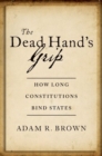 Image for The dead hand&#39;s grip  : how long constitutions bind states
