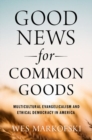 Image for Good news for common goods  : multicultural Evangelicalism and ethical democracy in America