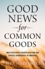 Image for Good News for Common Goods: Multicultural Evangelicalism and Ethical Democracy in America