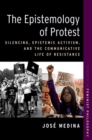 Image for The epistemology of protest  : silencing, epistemic activism, and the communicative life of resistance