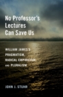 Image for No Professor&#39;s Lectures Can Save Us: William James&#39;s Pragmatism, Radical Empiricism, and Pluralism
