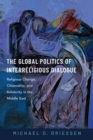 Image for The Global Politics of Interreligious Dialogue: Religious Change, Citizenship, and Solidarity in the Middle East