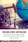 Image for Fueling state capitalism  : how domestic politics shapes foreign investments of national oil companies