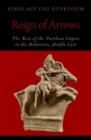 Image for Reign of arrows  : the Rise of the Parthian Empire in the Hellenistic Middle East