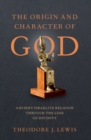 Image for The origin and character of God  : ancient Israelite religion through the lens of divinity