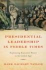 Image for Presidential leadership in feeble times  : explaining executive power in the Gilded Age