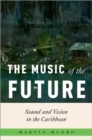 Image for The Music of the Future : Sound and Vision in the Caribbean