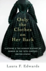 Image for Only the clothes on her back  : clothing and the hidden history of power in the nineteenth-century United States
